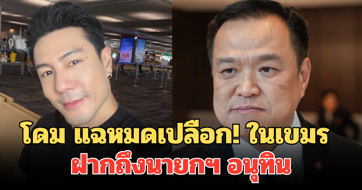 โดม ปกรณ์ ลัม แฉหมดเปลือก! เห็นกับตาในเขมร ฝากถึงนายกฯ อนุทิน