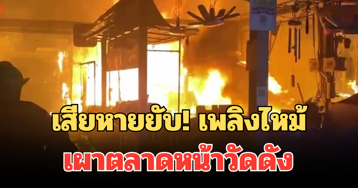 เสียหายยับ! เพลิงไหม้เผาตลาดหน้าวัดดัง วอดกว่า 30 ร้านค้า กลางดึก