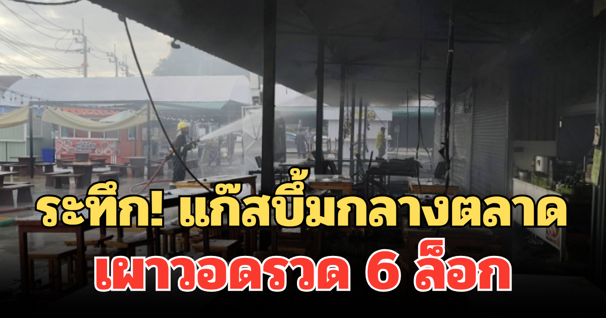 ระทึก! แก๊สบึ้มกลางตลาด เผาวอดรวด 6 ล็อก พนักงานเจ็บ 1 ราย