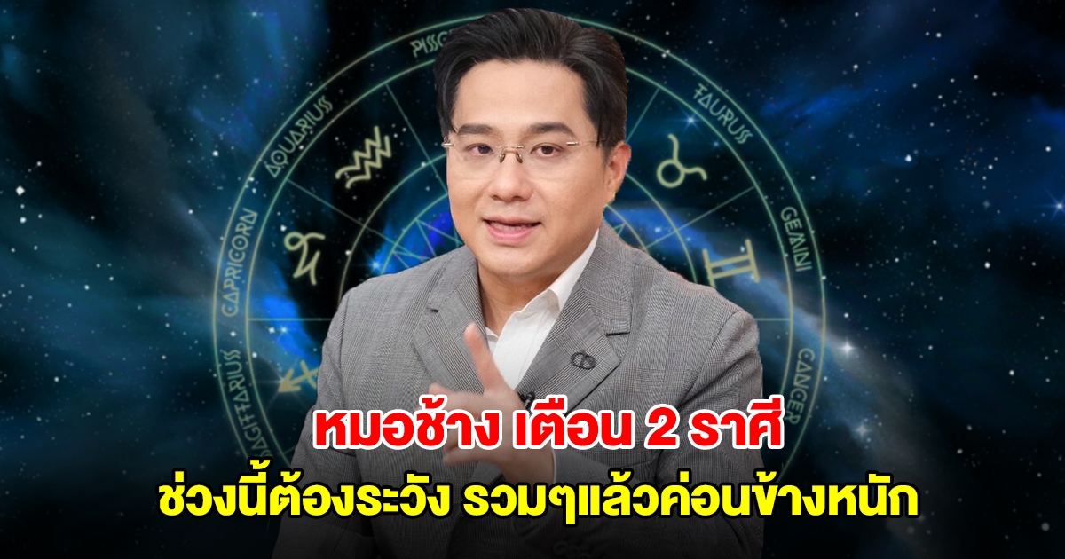 หมอช้าง เตือน 2 ราศี ช่วงนี้ต้องระวัง รวมๆแล้วค่อนข้างหนัก