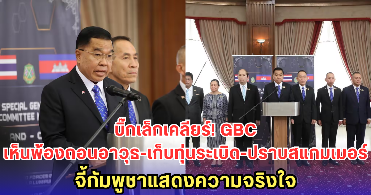 บิ๊กเล็ก เคลียร์ชัด! GBC เห็นพ้องถอนอาวุธหนัก-เก็บทุ่นระเบิด-ปราบสแกมเมอร์ พร้อมวางหมุดชายแดน จี้กัมพูชาแสดงความจริงใจ