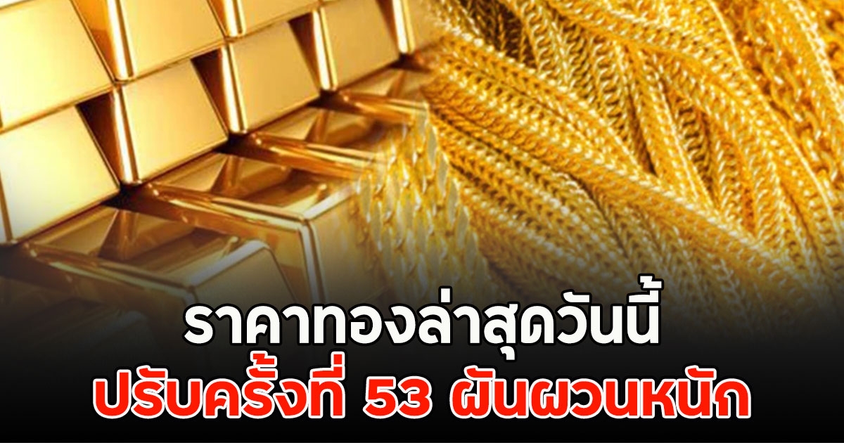 ราคาทองล่าสุดวันนี้ ปรับครั้งที่ 53 ผันผวนหนัก