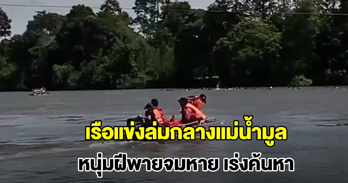 เรือแข่งล่มกลางแม่น้ำมูล หนุ่มฝีพาย วัย 24 ปี จมหาย แม่ช็อกหนักร้องไห้แทบขาดใจ