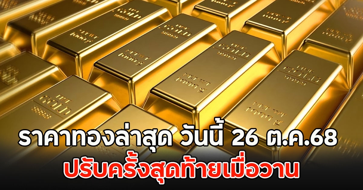 ราคาทองล่าสุด วันนี้ 26 ต.ค.68 ปรับครั้งสุดท้ายเมื่อวาน