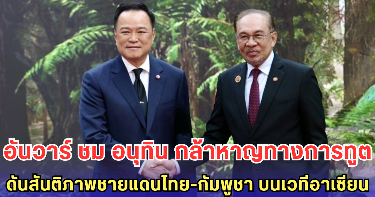 อันวาร์ เอ่ยชื่นชม อนุทิน กล้าหาญทางการทูต! ดันสันติภาพชายแดนไทย-กัมพูชา เป็นจริงบนเวทีอาเซียน