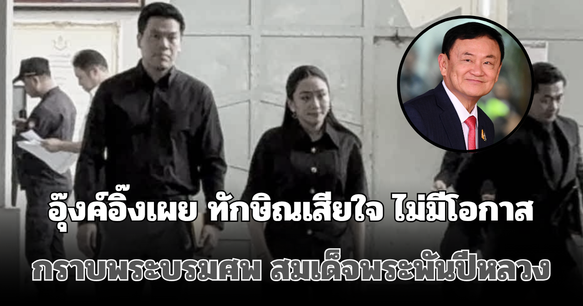 อุ๊งค์อิ๊ง เผย ทักษิณ เสียใจ ที่ไม่มีโอกาส กราบพระบรมศพ สมเด็จพระพันปีหลวง