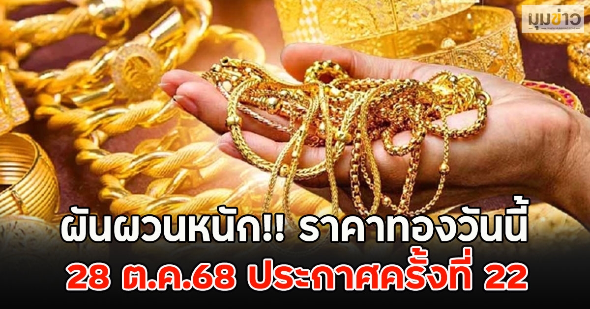 ผันผวนหนัก!! ราคาทองวันนี้ 28 ต.ค.68 ประกาศครั้งที่ 22