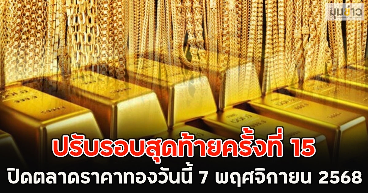 ปรับรอบสุดท้ายครั้งที่ 15 ปิดตลาดราคาทองวันนี้ 7 พฤศจิกายน 2568