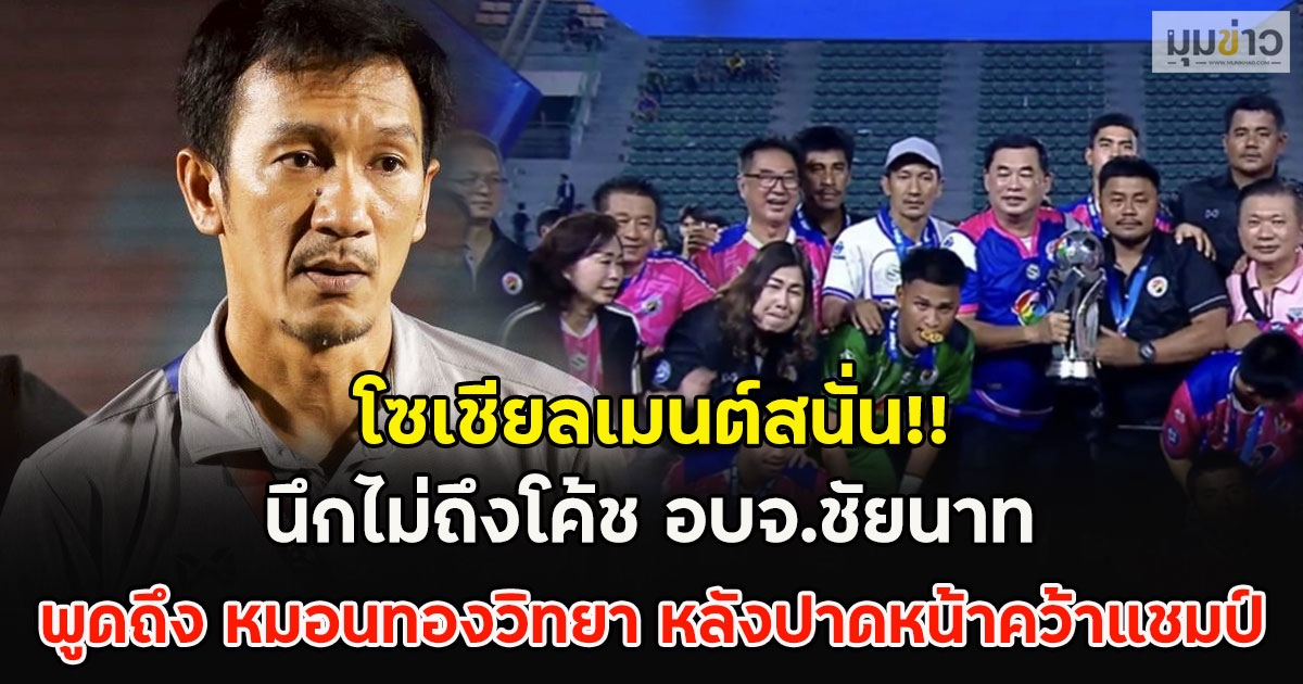 โซเชียลเมนต์สนั่น!! นึกไม่ถึงโค้ชอบจ.ชัยนาท พูดถึง หมอนทองวิทยา หลังปาดหน้าคว้าแชมป์