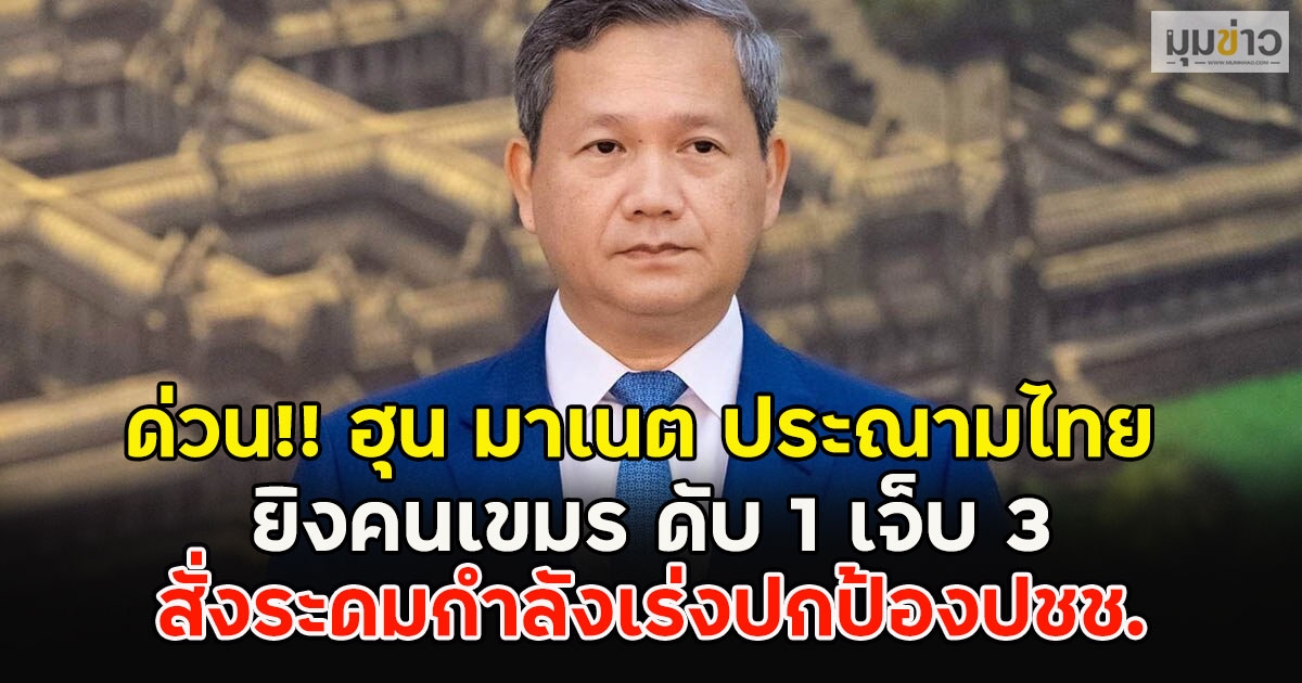 ด่วน!! ฮุน มาเนต ประณามไทย ยิงคนเขมร ดับ 1 เจ็บ 3 สั่งระดมกำลังเร่งปกป้องปชช.