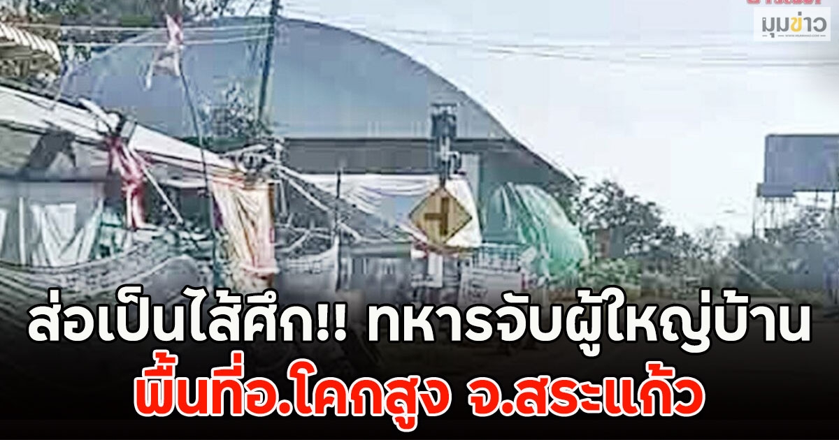 ส่อเป็นไส้ศึก!! ทหารจับผู้ใหญ่บ้าน พื้นที่อ.โคกสูง จ.สระแก้ว