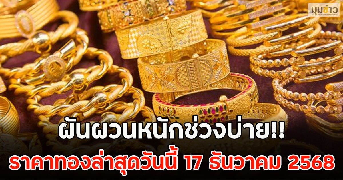 ผันผวนหนักช่วงบ่าย!! ราคาทองล่าสุดวันนี้ 17 ธันวาคม 2568