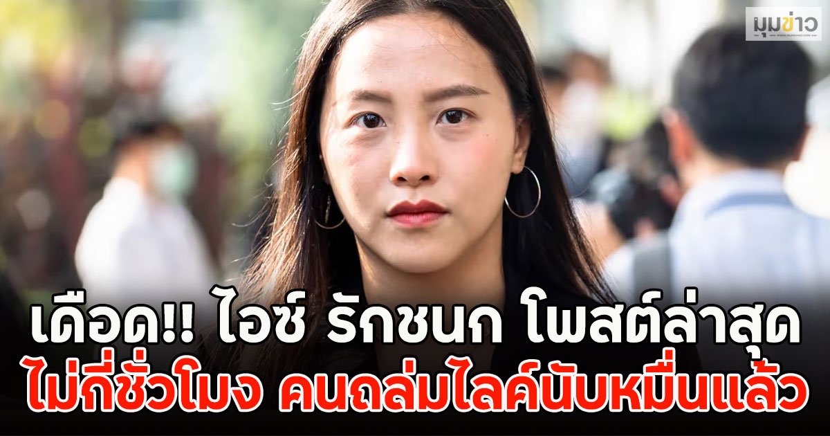 เดือด!! ไอซ์ รักชนก โพสต์ล่าสุด ไม่กี่ชั่วโมง คนถล่มไลค์นับหมื่นแล้ว