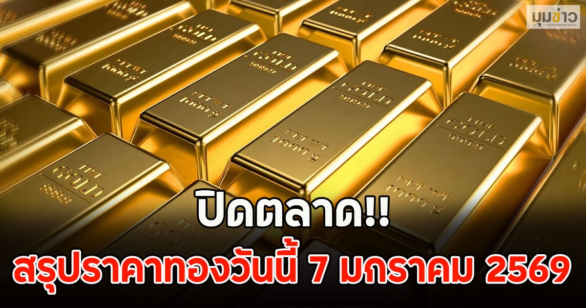 ปิดตลาด!! สรุปราคาทองวันนี้ 7 มกราคม 2569