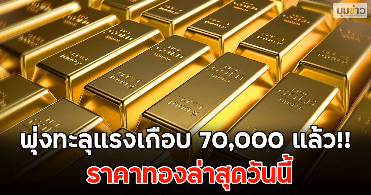 พุ่งทะลุแรงเกือบ 70,000 แล้ว!! ราคาทองล่าสุดวันนี้