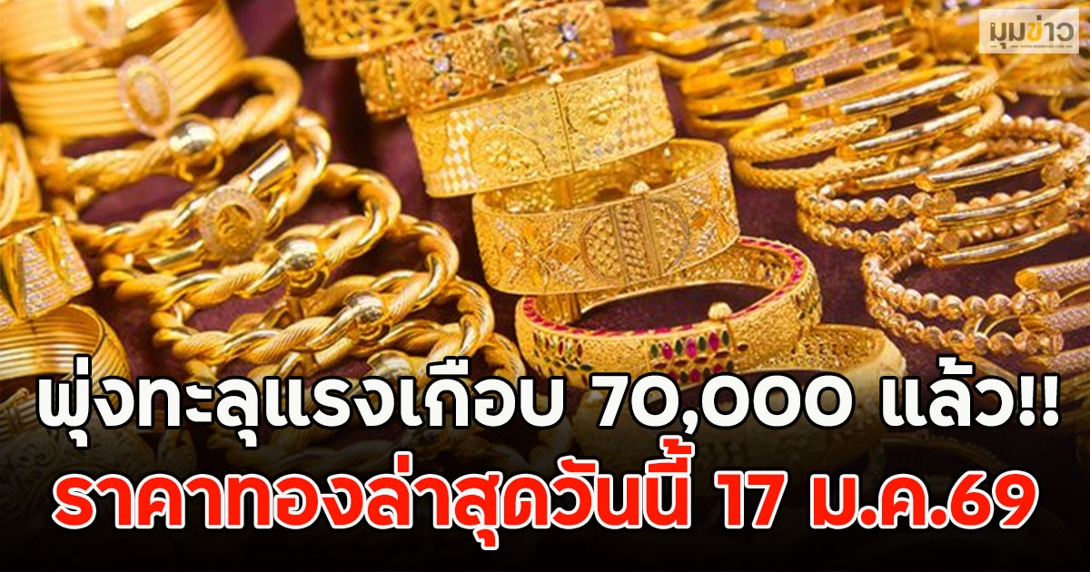 พุ่งทะลุแรงเกือบ 70,000 แล้ว!! ราคาทองล่าสุดวันนี้ 17 ม.ค.69