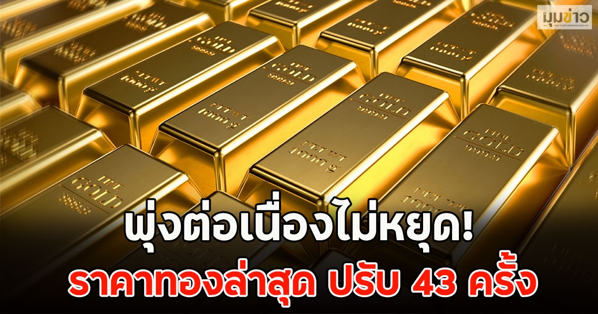 พุ่งต่อเนื่องไม่หยุด! ราคาทองล่าสุด ปรับ 43 ครั้ง