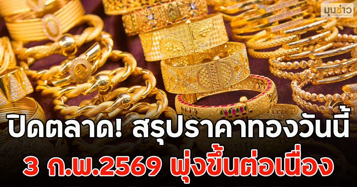 ปิดตลาด! สรุปราคาทองวันนี้ 3 ก.พ.2569 พุ่งขึ้นต่อเนื่อง