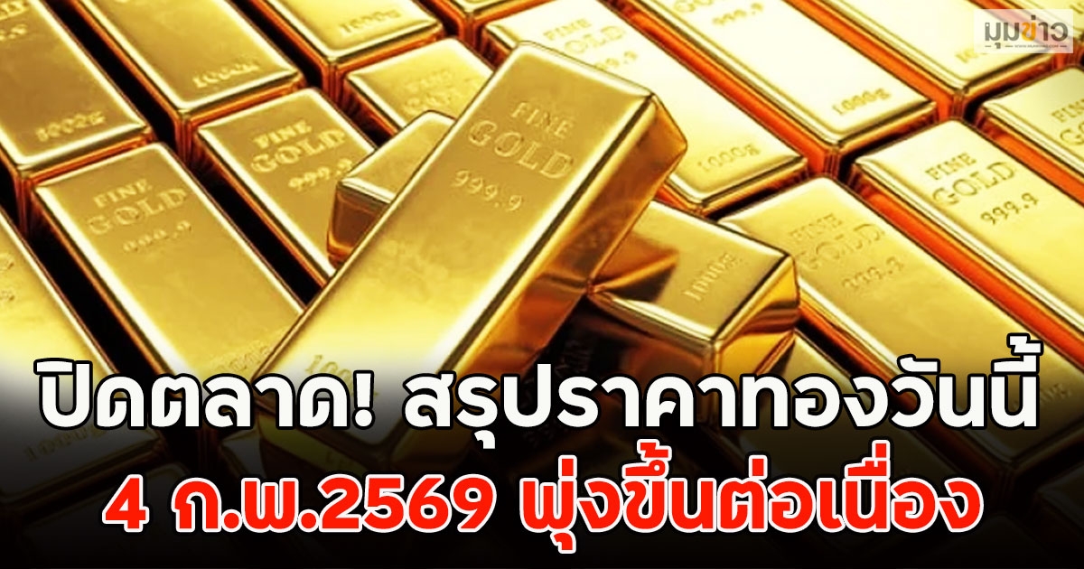 ปิดตลาด! สรุปราคาทองวันนี้ 4 ก.พ.2569 พุ่งขึ้นต่อเนื่อง