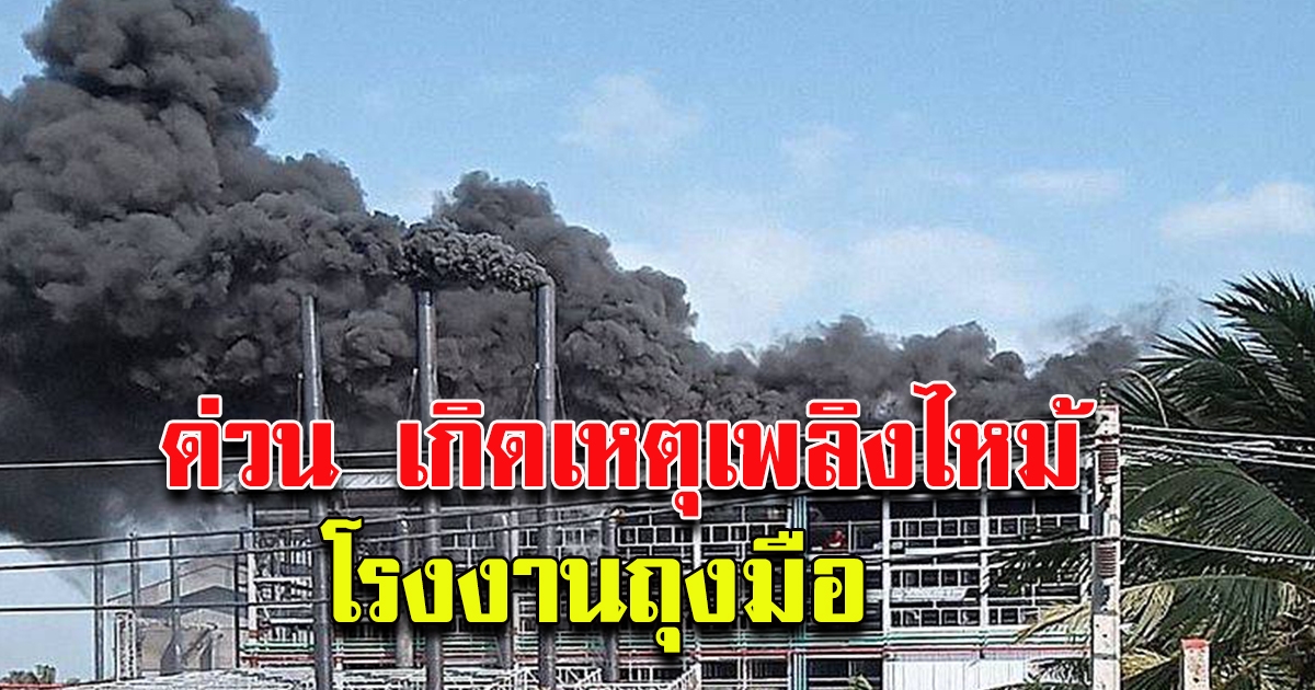 ด่วน เพลิงไหม้โรงงานถุงมือศรีตรัง ยังควบคุมเพลิงไม่ได้