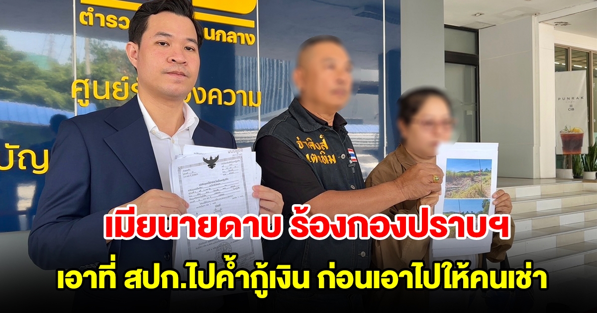 เมียนายดาบ ร้องกองปราบฯ เอาที่ สปก.ไปค้ำกู้เงิน ก่อนเอาไปให้คนเช่า