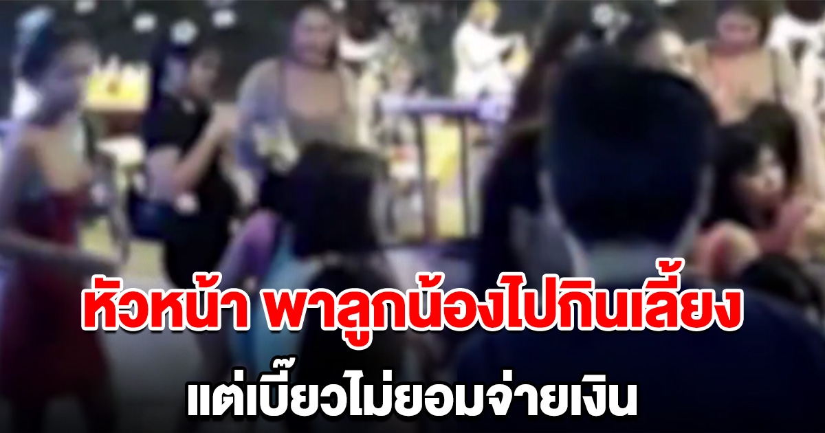 หัวหน้าพาลูกน้องไปกินเลี้ยงยันเช้า แต่เบี้ยวไม่ยอมจ่ายเงิน อ้างอาหารไม่อร่อย