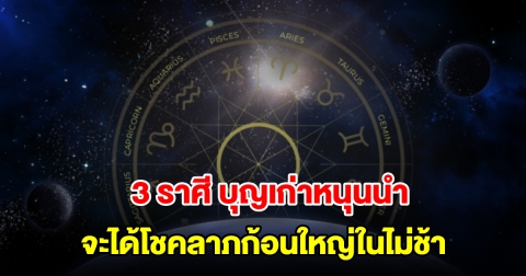 3 ราศี บุญเก่าหนุนนำ จะได้โชคลาภก้อนใหญ่ในไม่ช้า