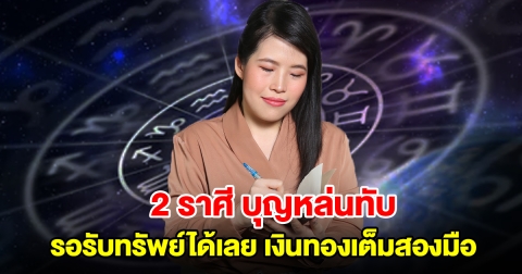2 ราศี บุญหล่นทับ รอรับทรัพย์ได้เลย เงินทองเต็มสองมือแบบงง ๆ