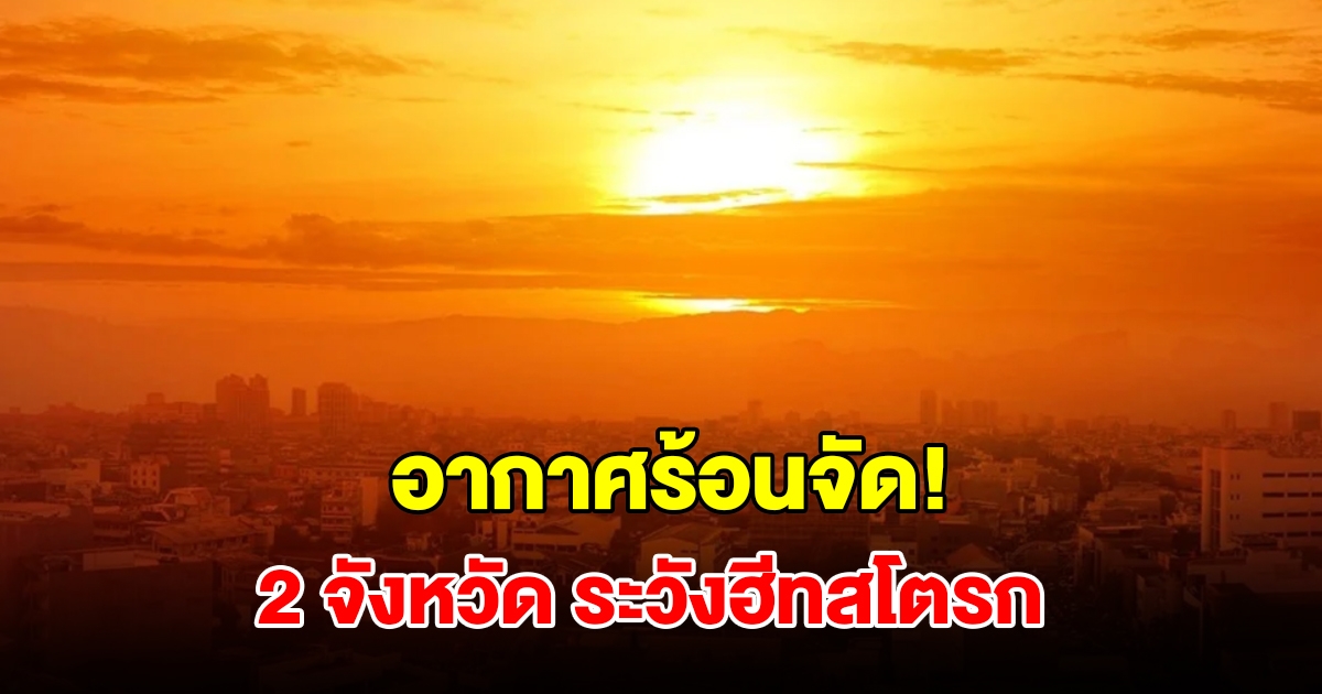อากาศร้อนจัด! 2 จังหวัด อุณหภูมิพุ่งสูง เตือนระวังฮีทสโตรก