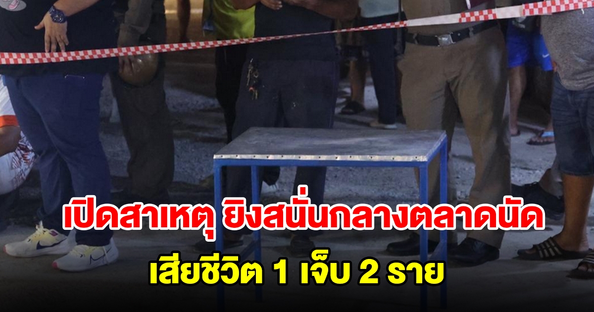 เสียชีวิตแล้ว 1 ราย เหตุยิงสนั่นกลางตลาดนัด ชาวบ้านโดนลูกหลง 2 ราย เปิดสาเหตุ