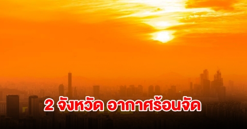 เปิดรายชื่อ 2 จังหวัด อากาศร้อนจัด อุณหภูมิพุ่งสูง