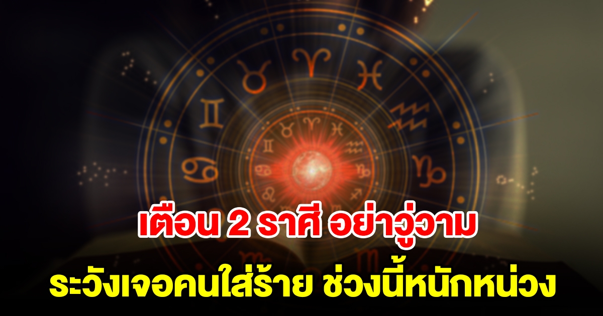 เตือน 2 ราศี อย่าวู่วาม ระวังเจอคนใส่ร้าย ช่วงนี้หนักหน่วง