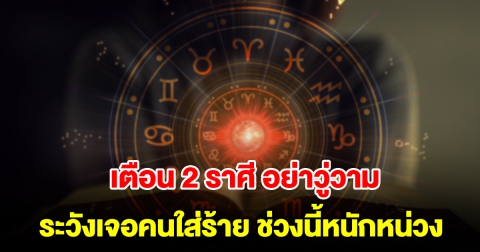 เตือน 2 ราศี อย่าวู่วาม ระวังเจอคนใส่ร้าย ช่วงนี้หนักหน่วง