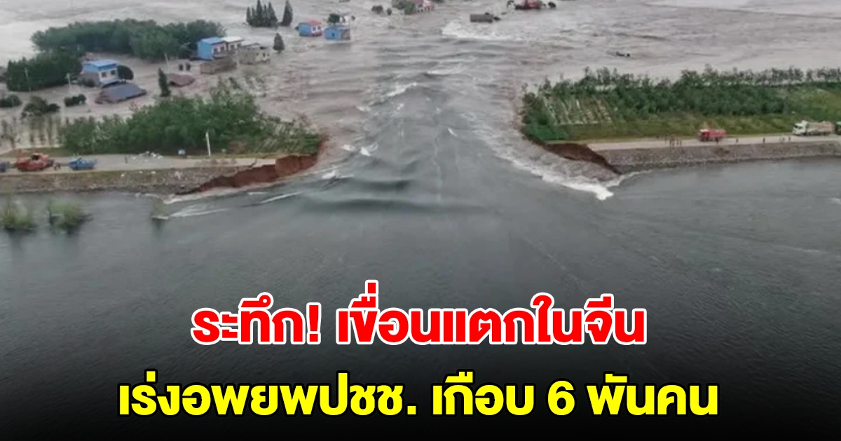 ระทึก! เขื่อนแตกในจีน เร่งอพยพปชช.เกือบ 6 พันคน