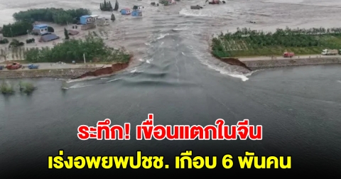 ระทึก! เขื่อนแตกในจีน เร่งอพยพปชช.เกือบ 6 พันคน