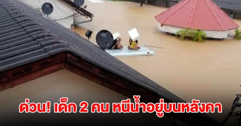 ด่วน! น้ำทะลักท่วมสูง มีเด็ก 2 คน ติดอยู่บนหลังคา น้ำไหลแรง หวั่นอันตราย