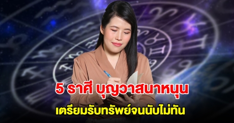 5 ราศี บุญวาสนาหนุน เตรียมรับทรัพย์จนนับไม่ทัน