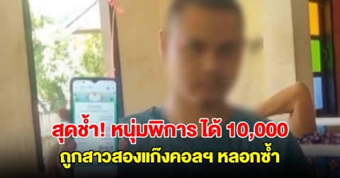 หนุ่มพิการเลี้ยงยายติดเตียง ได้ 10,000 แต่ถูกสาวสองแก๊งคอลฯ หลอกซ้ำ