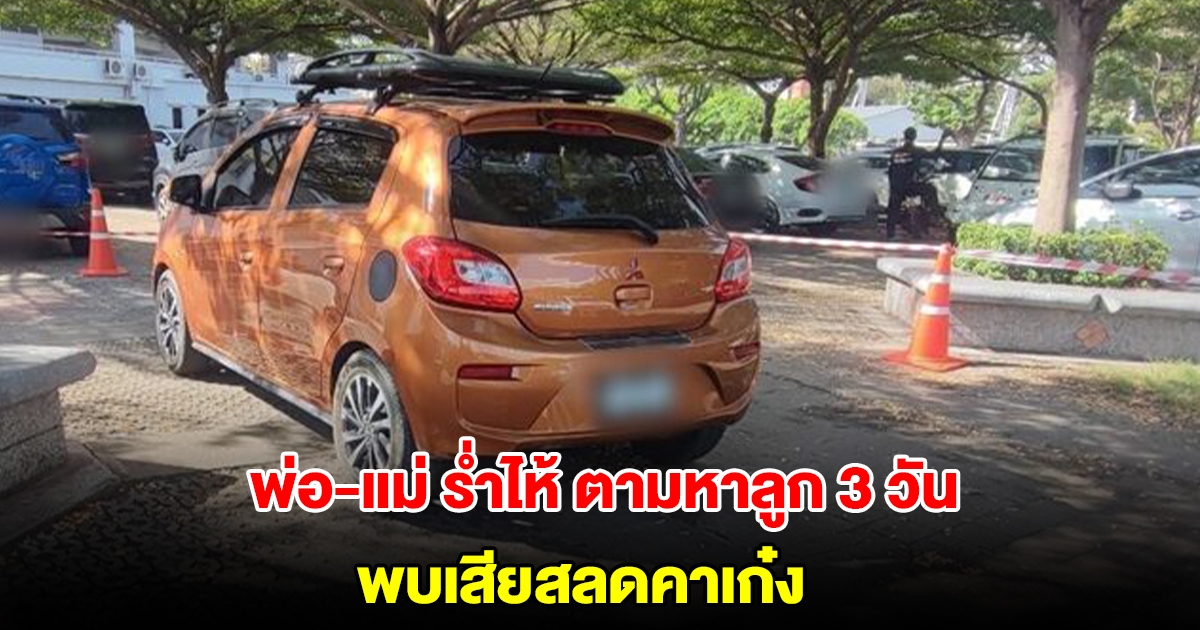 สุดเศร้า! พ่อ-แม่ ร่ำไห้ ตามหาลูก 3 วัน สุดท้ายพบเสียสลดคาเก๋ง จอดในมหาวิทยาลัยดัง