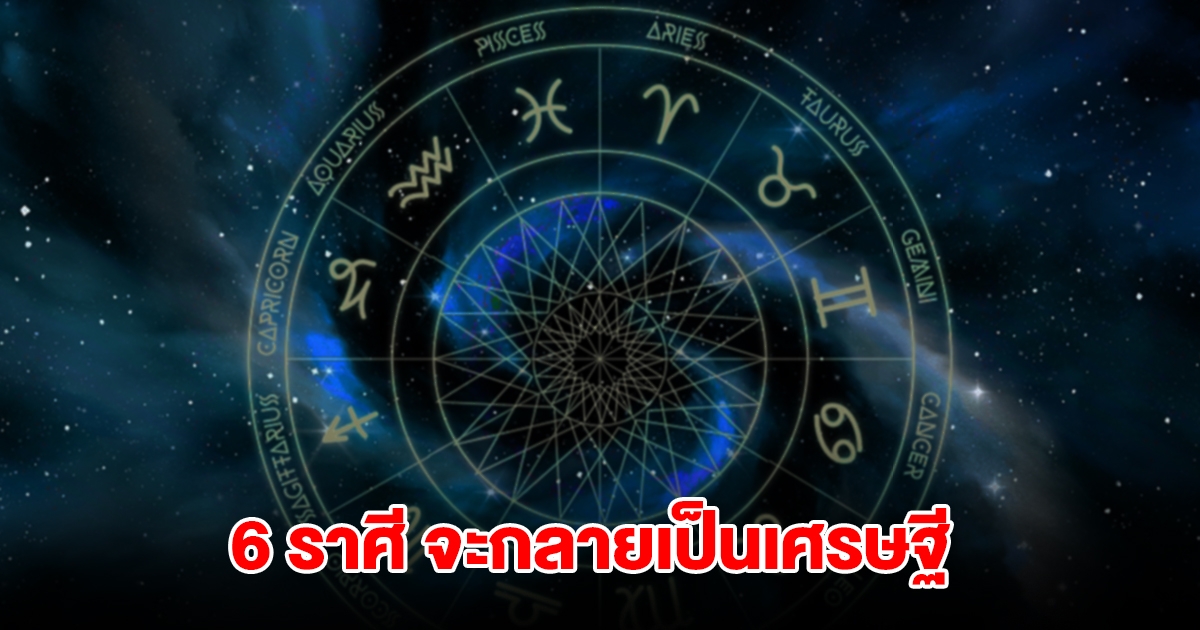 เปิดดวง 6 ราศี จะกลายเป็นเศรษฐี มีโชคลาภ รายรับเข้ากระเป๋ารัวๆ