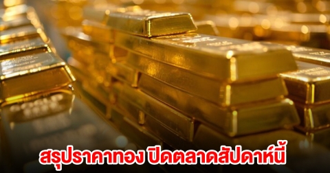 สรุปราคาทอง ปิดตลาดสัปดาห์นี้ 21 ธันวาคม 2567