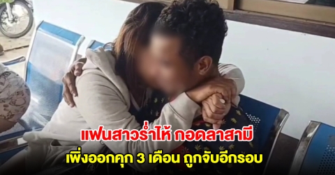 แฟนสาวร่ำไห้ กอดลาสามี หลังเพิ่งออกคุก 3 เดือน ถูกจับเข้าเรือนจำอีกรอบ