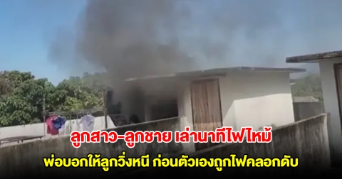ลูกสาว-ลูกชาย เล่านาทีไฟไหม้ พ่อบอกให้ลูกวิ่งหนี ก่อนตัวเองถูกไฟคลอกเสียชีวิต