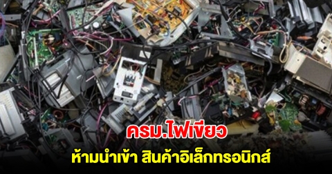 ครม.ไฟเขียว ห้ามนำเข้า สินค้าอิเล็กทรอนิกส์ หวังลดมลพิษ-ผลกระทบสุขอนามัย