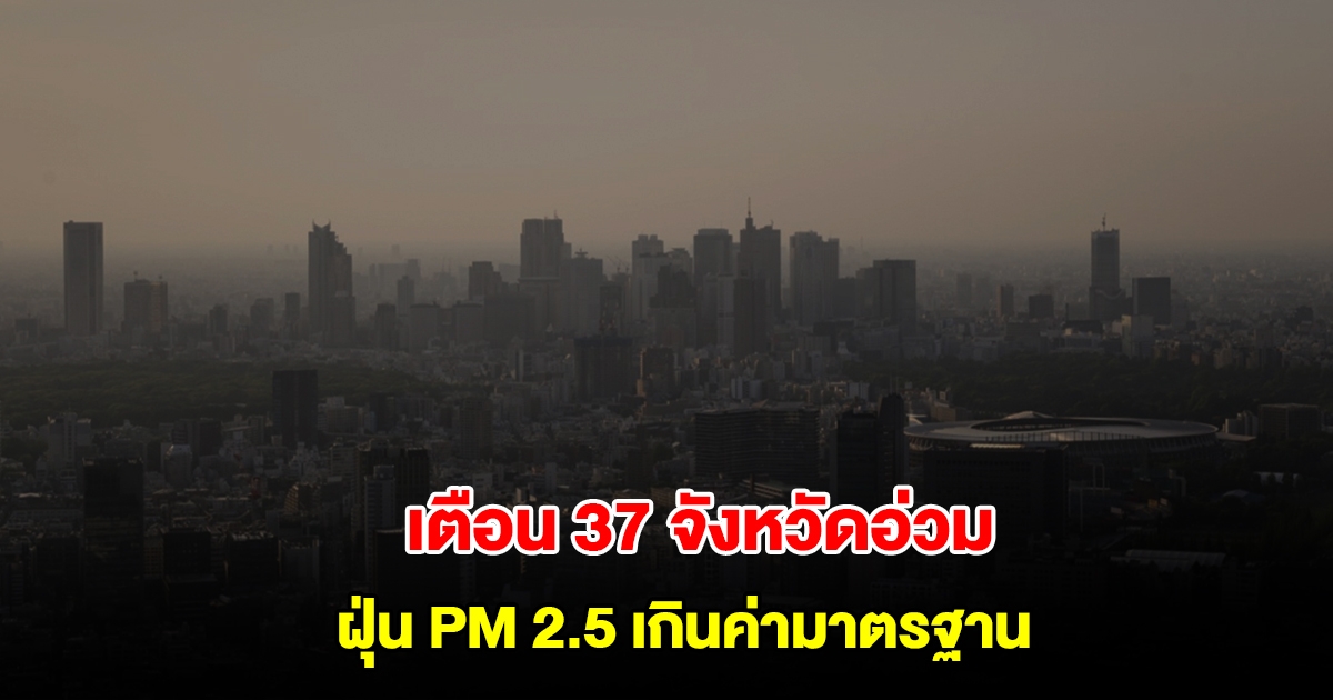 เตือน 37 จังหวัดอ่วม ฝุ่น PM 2.5 เกินค่ามาตรฐาน กทม.-ปริมณฑล จมฝุ่น 40 พื้นที่