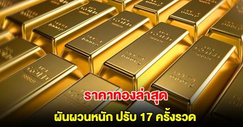 ราคาทองล่าสุด ผันผวนหนัก ปรับ 17 ครั้งรวด
