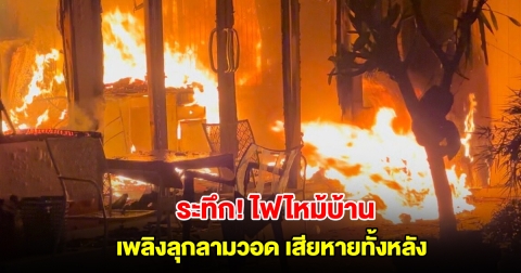 ระทึก! ไฟไหม้บ้าน อดีตข้าราชการกรมป่าไม้ เพลิงลุกลามวอดเสียหายทั้งหลัง