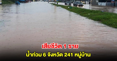 ปภ. รายงานน้ำท่วม 6 จังหวัด 241 หมู่บ้าน เสียชีวิต 1 ราย