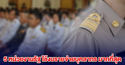 5 อันดับหน่วยงานรัฐ ใช้งบรายจ่ายบุคลากร มากที่สุด