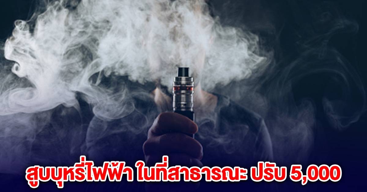 สูบบุหรี่ไฟฟ้า ปรับ 5,000 จับจริง เริ่มทุกจังหวัด